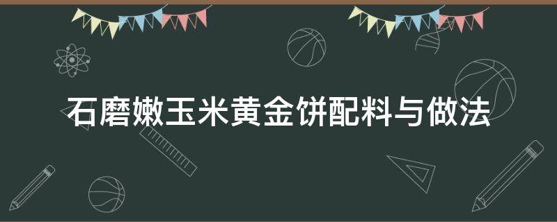 石磨嫩玉米黄金饼配料与做法 现磨黄金玉米饼