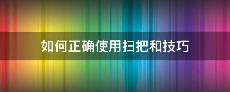 如何正确使用扫把和技巧（扫把的使用技巧）