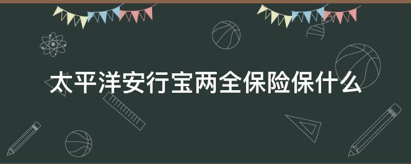 太平洋安行宝两全保险保什么 太平洋安行宝两全保险责任