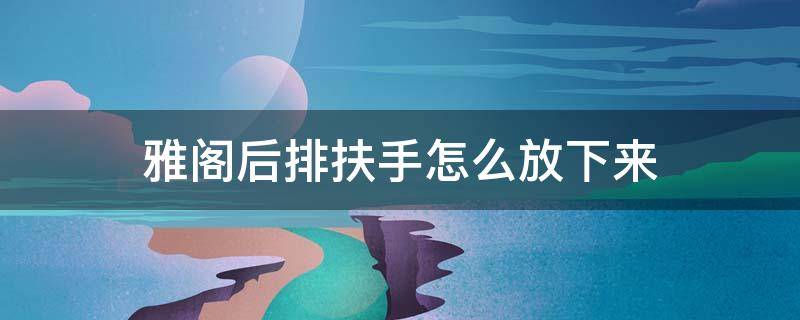 雅阁后排扶手怎么放下来 雅阁后排中间扶手怎么打开