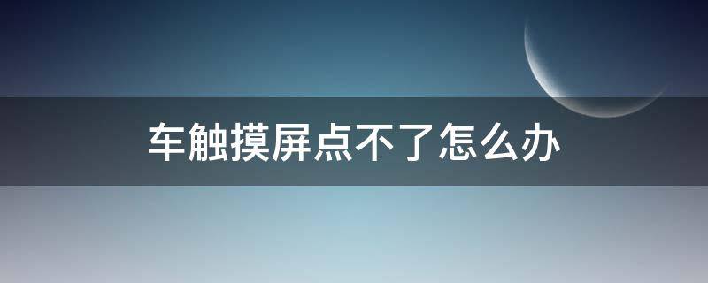 车触摸屏点不了怎么办（车内触屏怎么点不起来了）