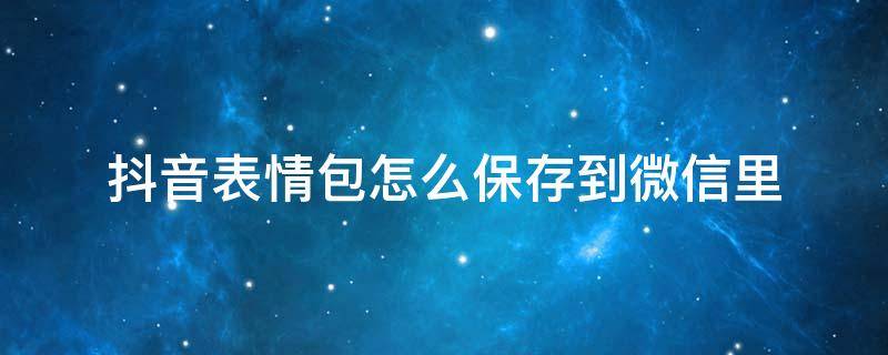 抖音表情包怎么保存到微信里 抖音表情包怎么保存到相册