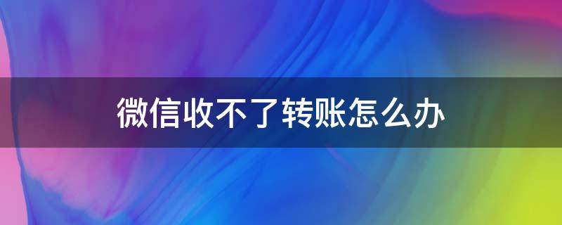 微信收不了转账怎么办 微信收不了转账怎么办立即完善