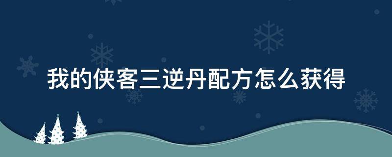 我的侠客三逆丹配方怎么获得 我的侠客三逆丹吃不吃