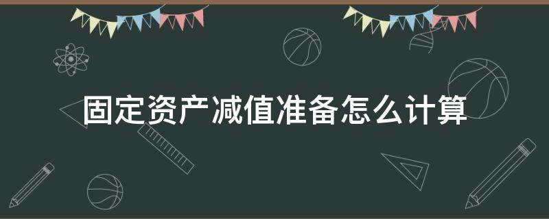 固定资产减值准备怎么计算（固定资产减值准备怎样计算）