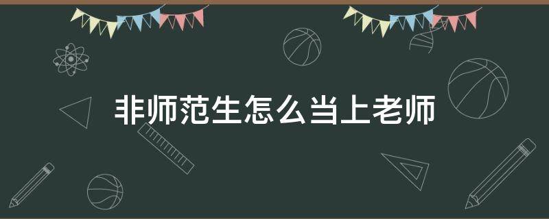 非师范生怎么当上老师（非师范生如何当上老师）
