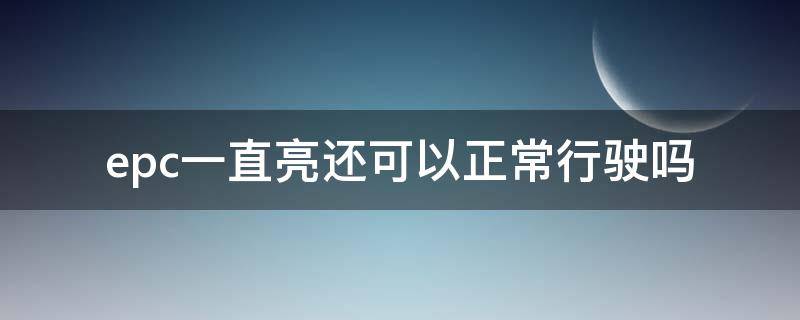 epc一直亮还可以正常行驶吗（epc亮着可以行驶吗）