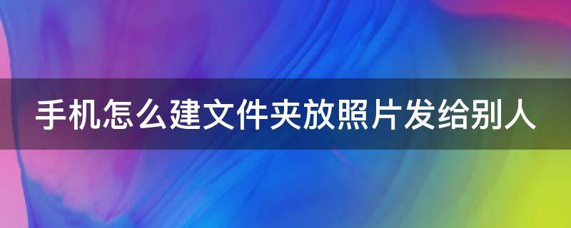 手机怎么建文件夹放照片发给别人（华为手机文件夹怎么建）