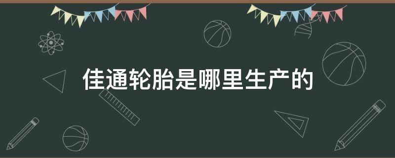 佳通轮胎是哪里生产的（佳通轮胎是哪里生产的质量怎么样）