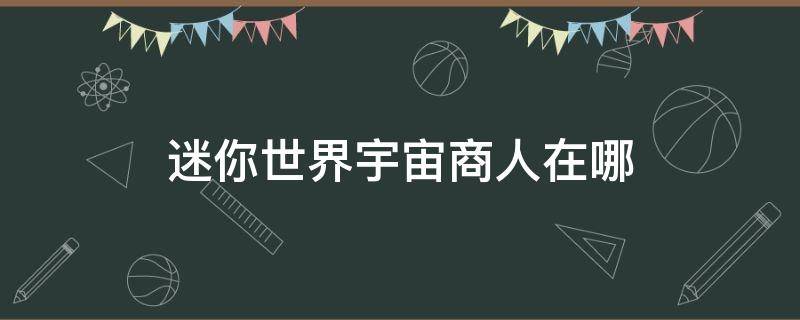 迷你世界宇宙商人在哪（迷你世界宇宙商人在哪里2021）