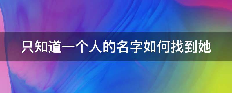 只知道一个人的名字如何找到她 只知道一个人的名字如何找到她的微信