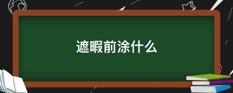 遮暇前涂什么 遮暇哪一个步骤涂