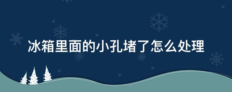 冰箱里面的小孔堵了怎么处理 冰箱里里面的孔堵了怎么办