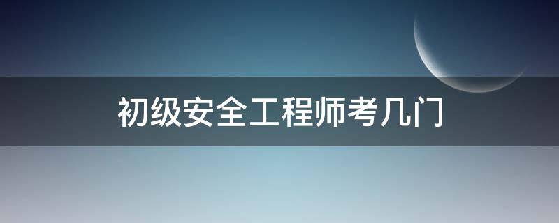 初级安全工程师考几门（初级安全注册工程师考几门）