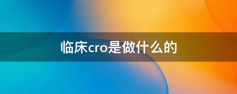 临床cro是做什么的 什么是临床前cro