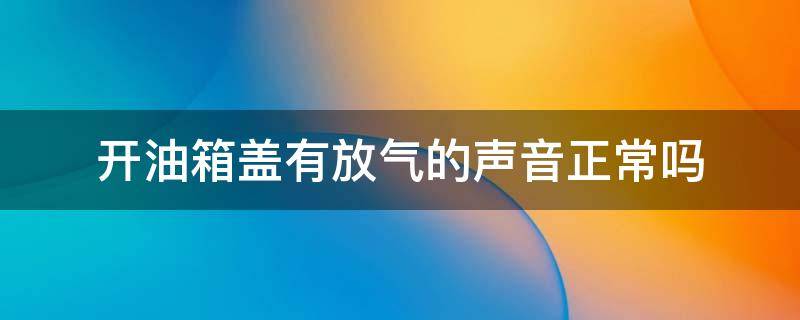 开油箱盖有放气的声音正常吗 开油箱盖有放气的声音怎么办