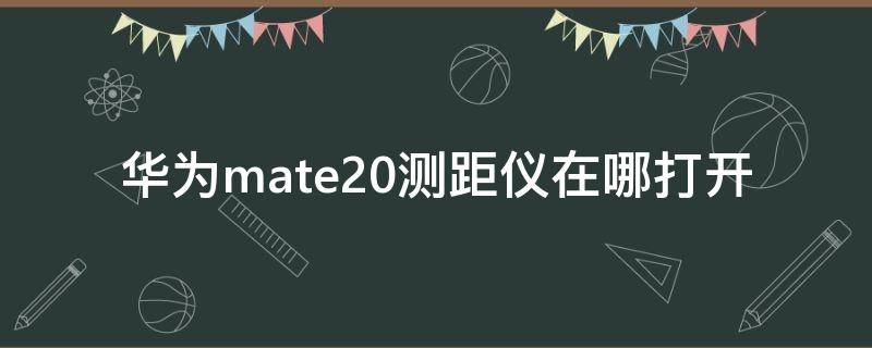 华为mate20测距仪在哪打开 华为mate20测量功能在哪里