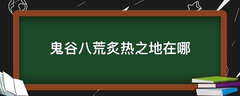 鬼谷八荒炙热之地在哪（鬼谷八荒火地在哪）