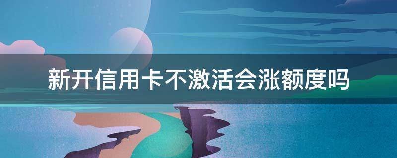 新开信用卡不激活会涨额度吗 新开的信用卡不激活会影响信誉度吗