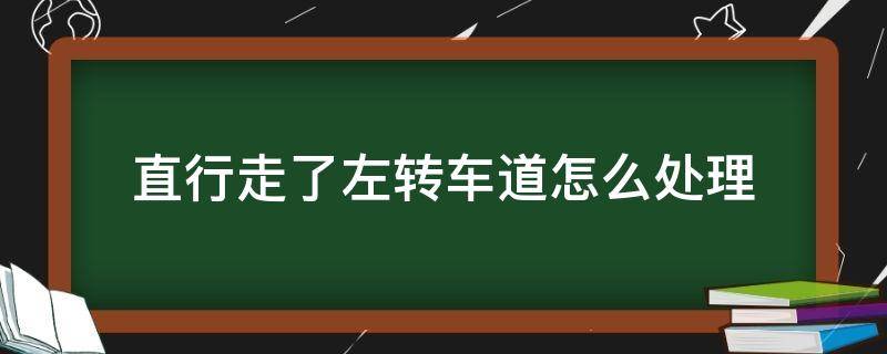 直行走了左转车道怎么处理（直行走了左转车道怎么办）