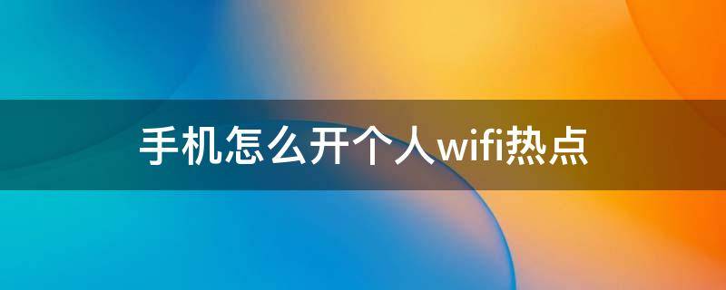 手机怎么开个人wifi热点 手机个人wifi热点怎么连接