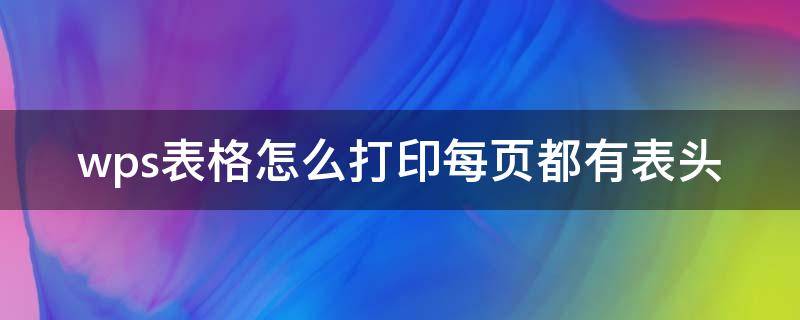 wps表格怎么打印每页都有表头（wps表格打印怎样每页都有表头）