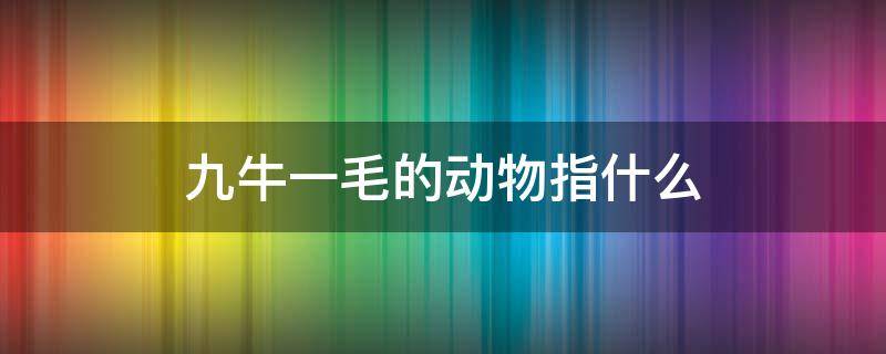 九牛一毛的动物指什么（九牛一毛是指什么动物）