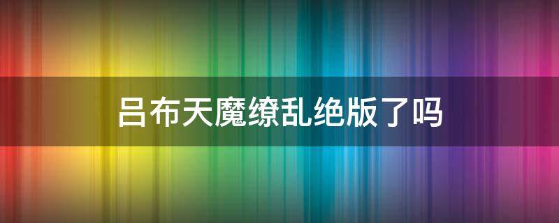 吕布天魔缭乱绝版了吗（吕布天魔缭乱现在有什么方法可以买到）