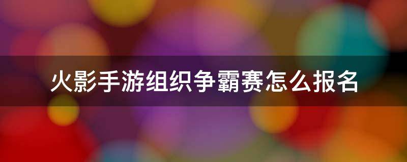 火影手游组织争霸赛怎么报名 火影忍者组织争霸赛在哪报名