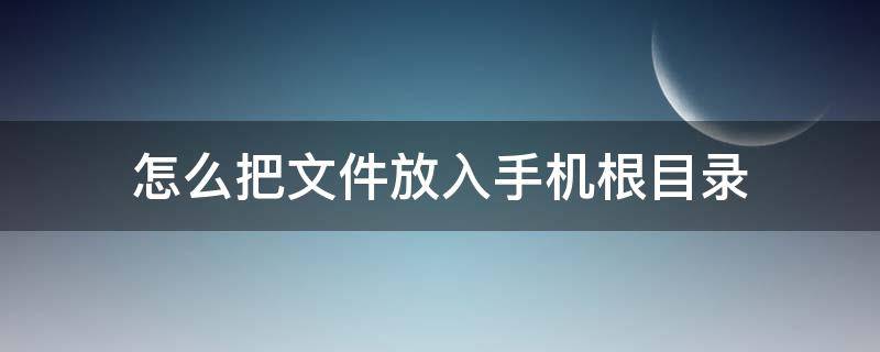 怎么把文件放入手机根目录（怎样进入手机根目录）