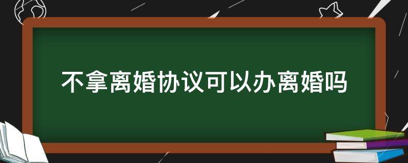 不拿离婚协议可以办离婚吗 不拿离婚协议书能办离婚手续吗?