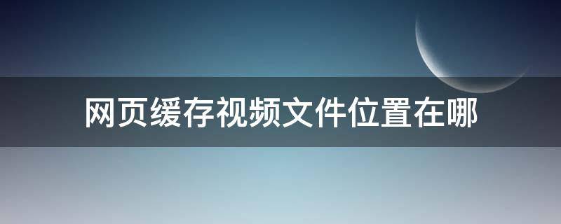 网页缓存视频文件位置在哪 视频缓存文件夹在哪