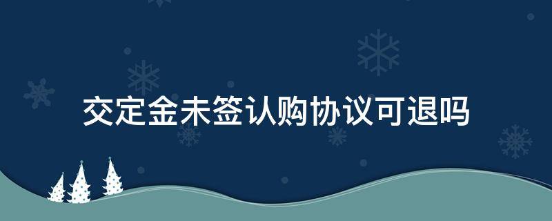 交定金未签认购协议可退吗（交了定金没签认购合同能退吗）