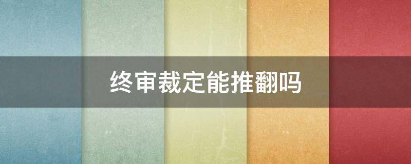 终审裁定能推翻吗 本判决为终审判决后会被推翻吗