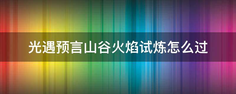 光遇预言山谷火焰试炼怎么过 光遇预言山谷火试炼怎么通关