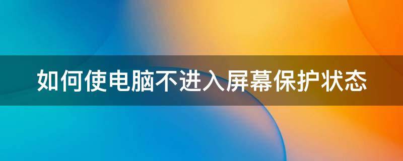 如何使电脑不进入屏幕保护状态（如何让电脑不进入屏保）