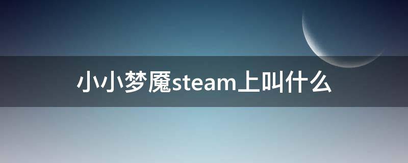 小小梦魇steam上叫什么（小小梦魇是steam游戏吗）