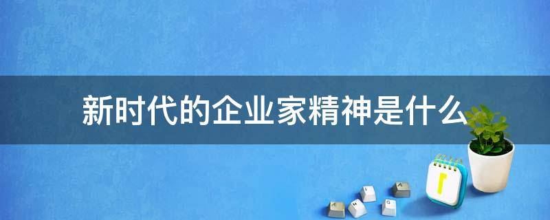 新时代的企业家精神是什么 新时代企业家精神有哪些