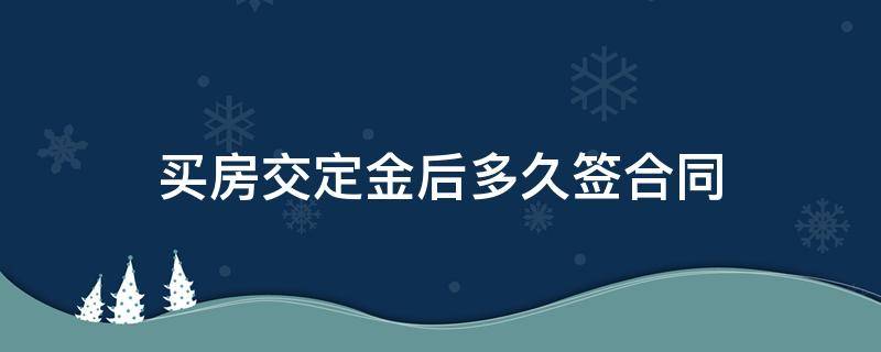 买房交定金后多久签合同 买房交了定金后多久签合同