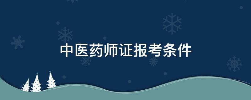 中医药师证报考条件（报考中医药师证需要什么条件）