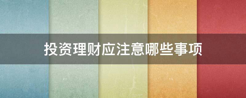 投资理财应注意哪些事项（投资理财注意事项有哪些）