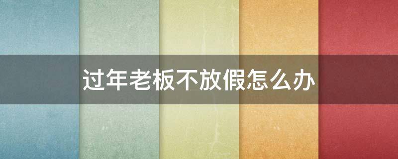 过年老板不放假怎么办（老板不放假该怎么办）