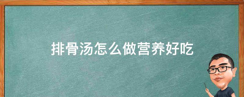 排骨汤怎么做营养好吃（排骨汤怎么做好吃又营养丰富）