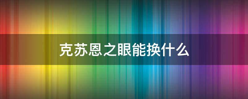 克苏恩之眼能换什么（克苏恩之眼怎么换戒指）