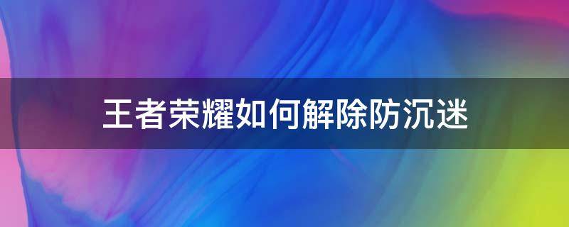 王者荣耀如何解除防沉迷