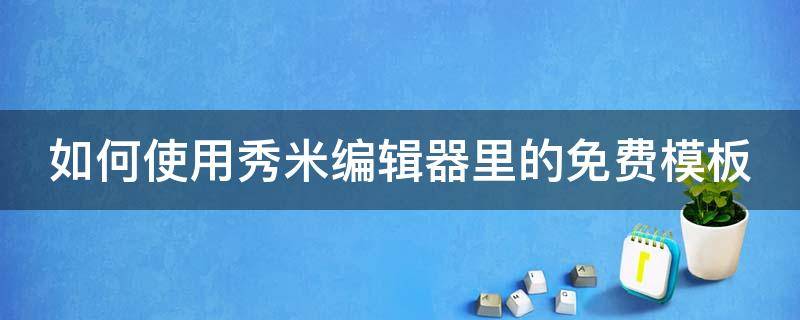 如何使用秀米编辑器里的免费模板（秀米怎么使用免费模板）