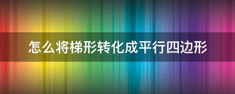 怎么将梯形转化成平行四边形（梯形怎样转化成平行四边形）