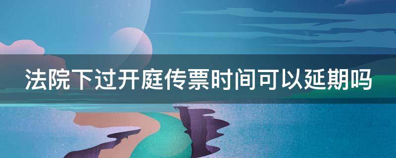 法院下过开庭传票时间可以延期吗（法院下达传票后开庭日期是否可以更改）