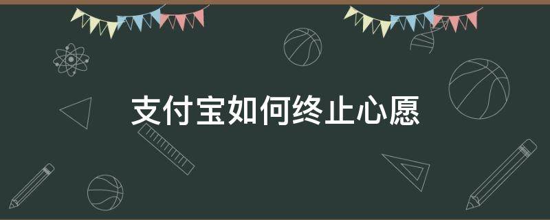 支付宝如何终止心愿（支付宝如何终止心愿储蓄）