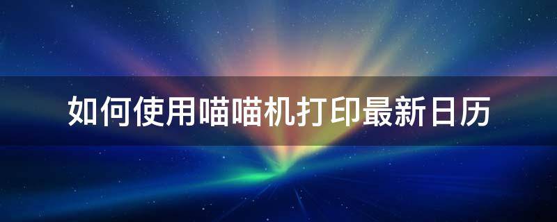 如何使用喵喵机打印最新日历 喵喵机怎么打印出来